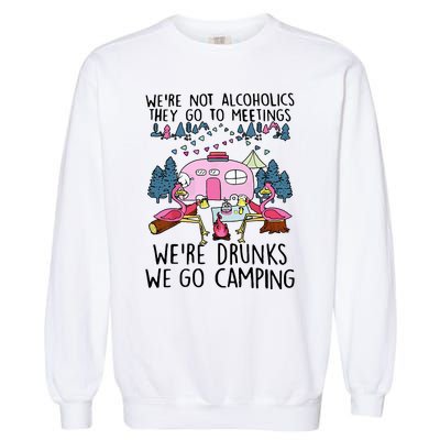 Were Not Alcoholics They Go To Meetings Drunk We Go Camping Garment-Dyed Sweatshirt