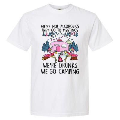 Were Not Alcoholics They Go To Meetings Drunk We Go Camping Garment-Dyed Heavyweight T-Shirt