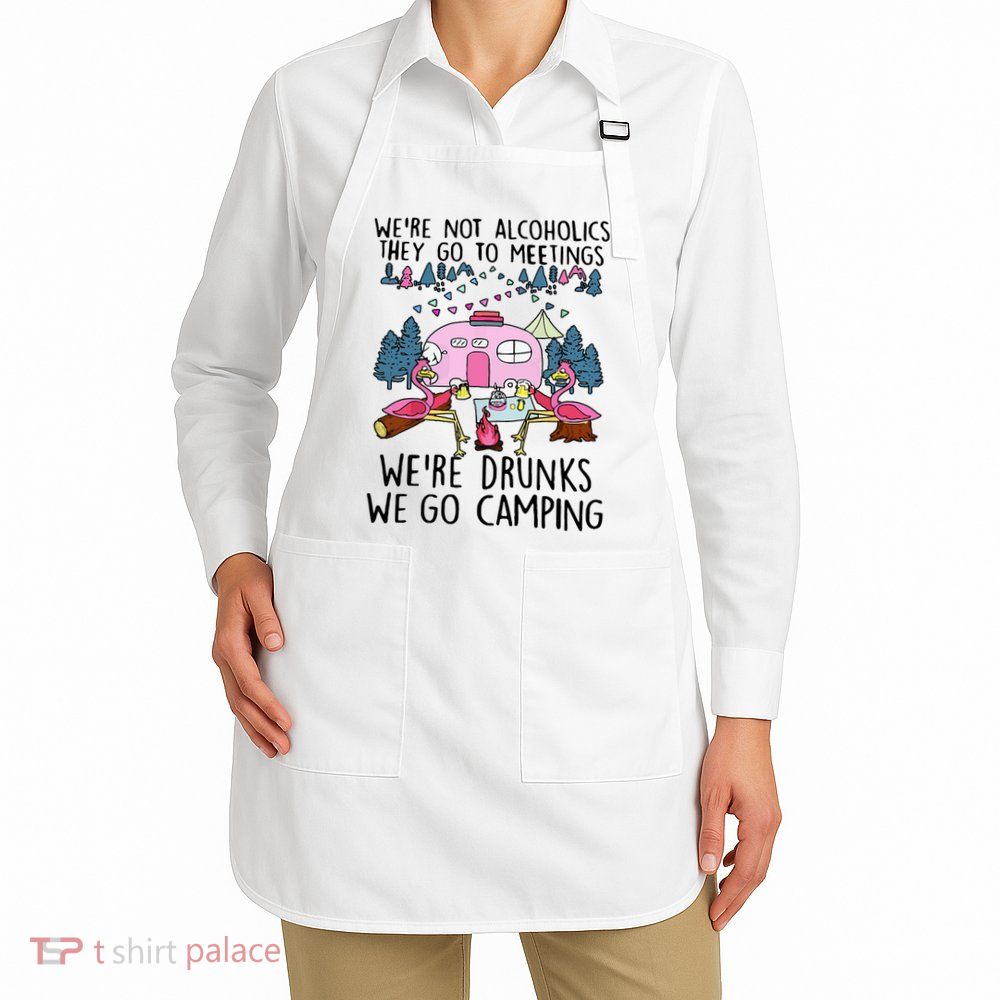 Were Not Alcoholics They Go To Meetings Drunk We Go Camping Apron