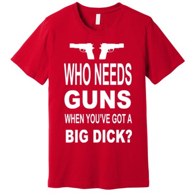 Who Needs Guns When Youve Got A Big Dick Premium T-Shirt