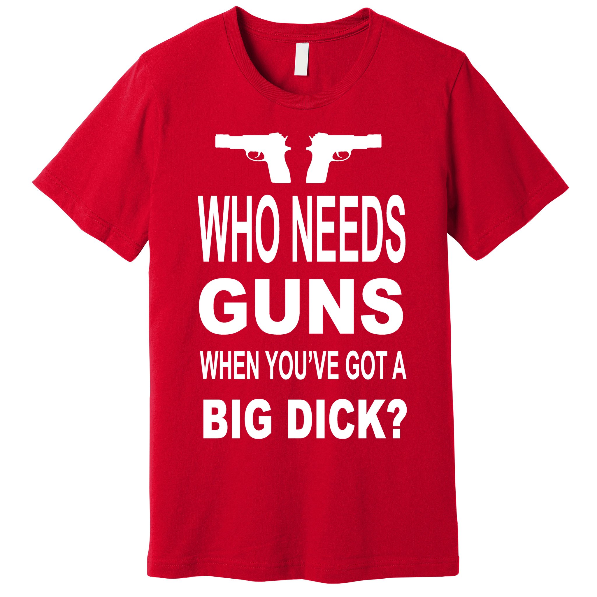 Who Needs Guns When Youve Got A Big Dick Premium T-Shirt