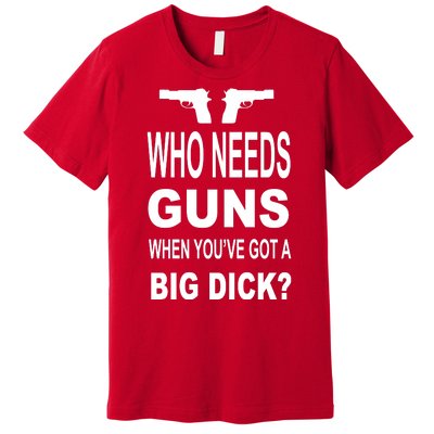 Who Needs Guns When Youve Got A Big Dick Premium T-Shirt