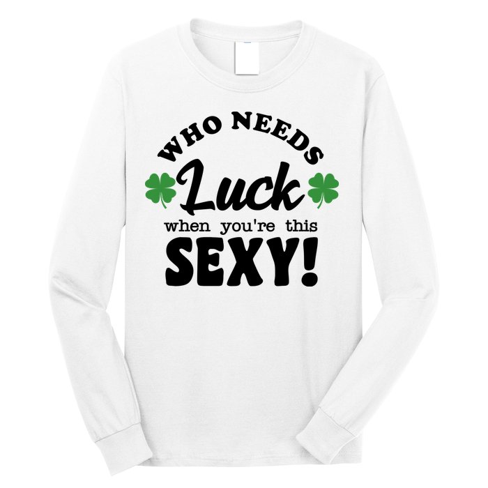 Who Needs Luck When You're This Sexy Funny St Patrick's Day Long Sleeve Shirt