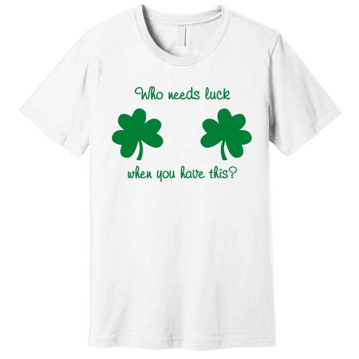 Who Needs Luck When You Have This Funny St Patrick's Day Premium T-Shirt