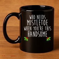 Who Need Mistletoe When You're This Handsome 11oz C Handle Ceramic Mug