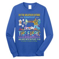 Weather Outside Is Frightful But This Fabric's So Delightful Gift Long Sleeve Shirt