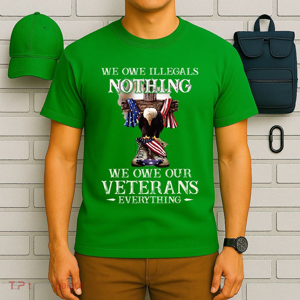 We Owe Illegals Nothing We Owe Our Veterans Everything T-Shirt