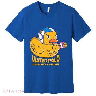 Water Polo Rubber Duck Dominate Or Drown On Premium T-Shirt