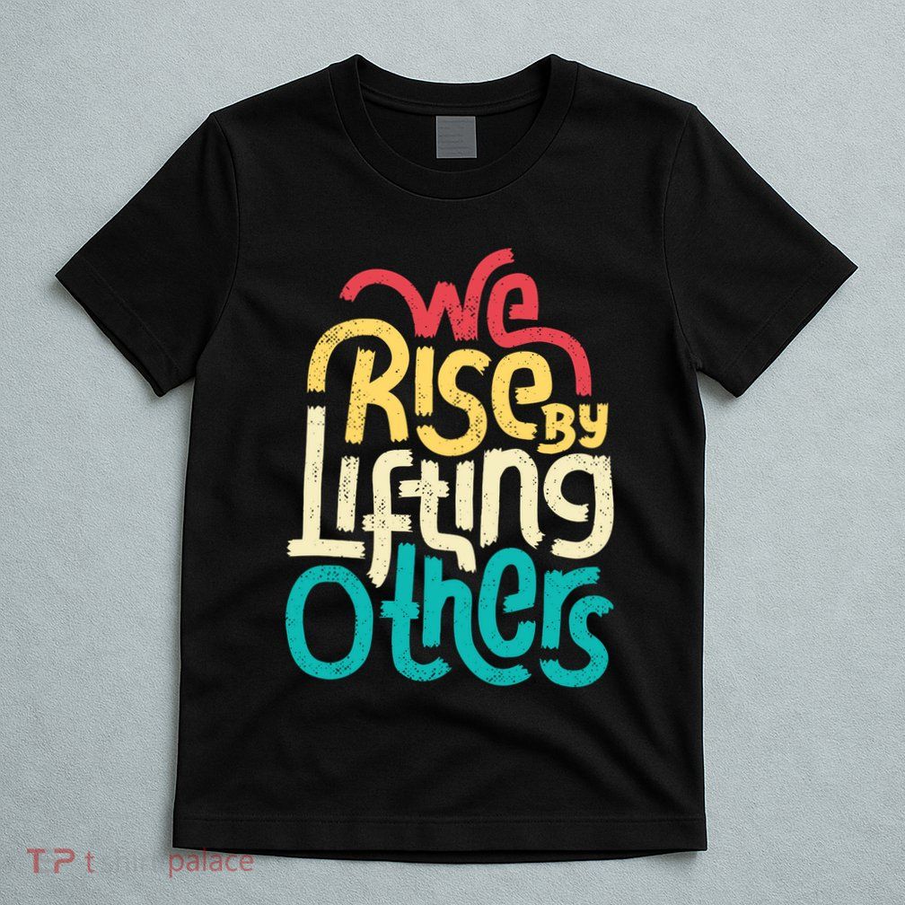We Rise By Lifting Others Motivational Inspirational Quote T-Shirt