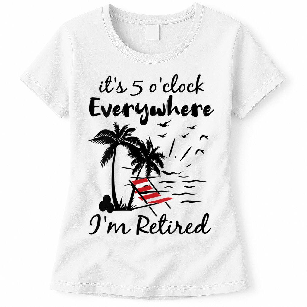 Womens Retirement It's 5 O'Clock Everywhere I'm Retired Summer Womens T-Shirt