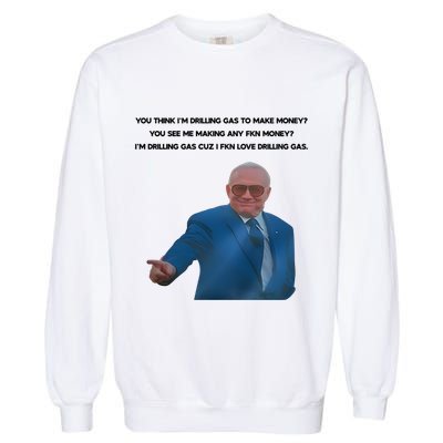 Wti Realist You Think IM Drilling Gas To Make Money You See Me Making Any Fkn M Garment-Dyed Sweatshirt