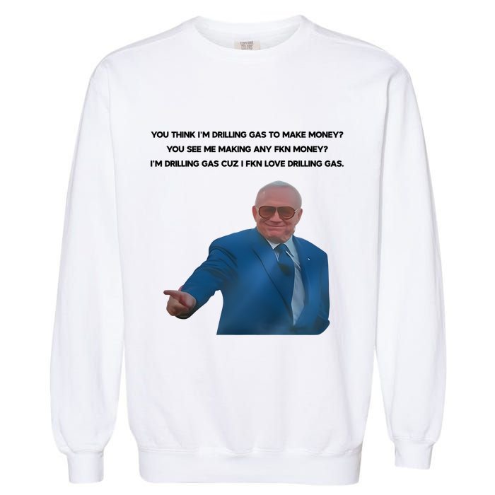 Wti Realist You Think IM Drilling Gas To Make Money You See Me Making Any Fkn M Garment-Dyed Sweatshirt