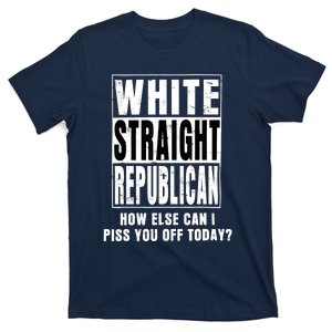 White Straight Republican How Else Can I Piss You Off Today T-Shirt