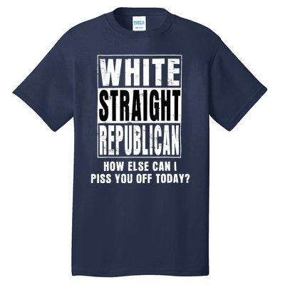 White Straight Republican How Else Can I Piss You Off Today Tall T-Shirt