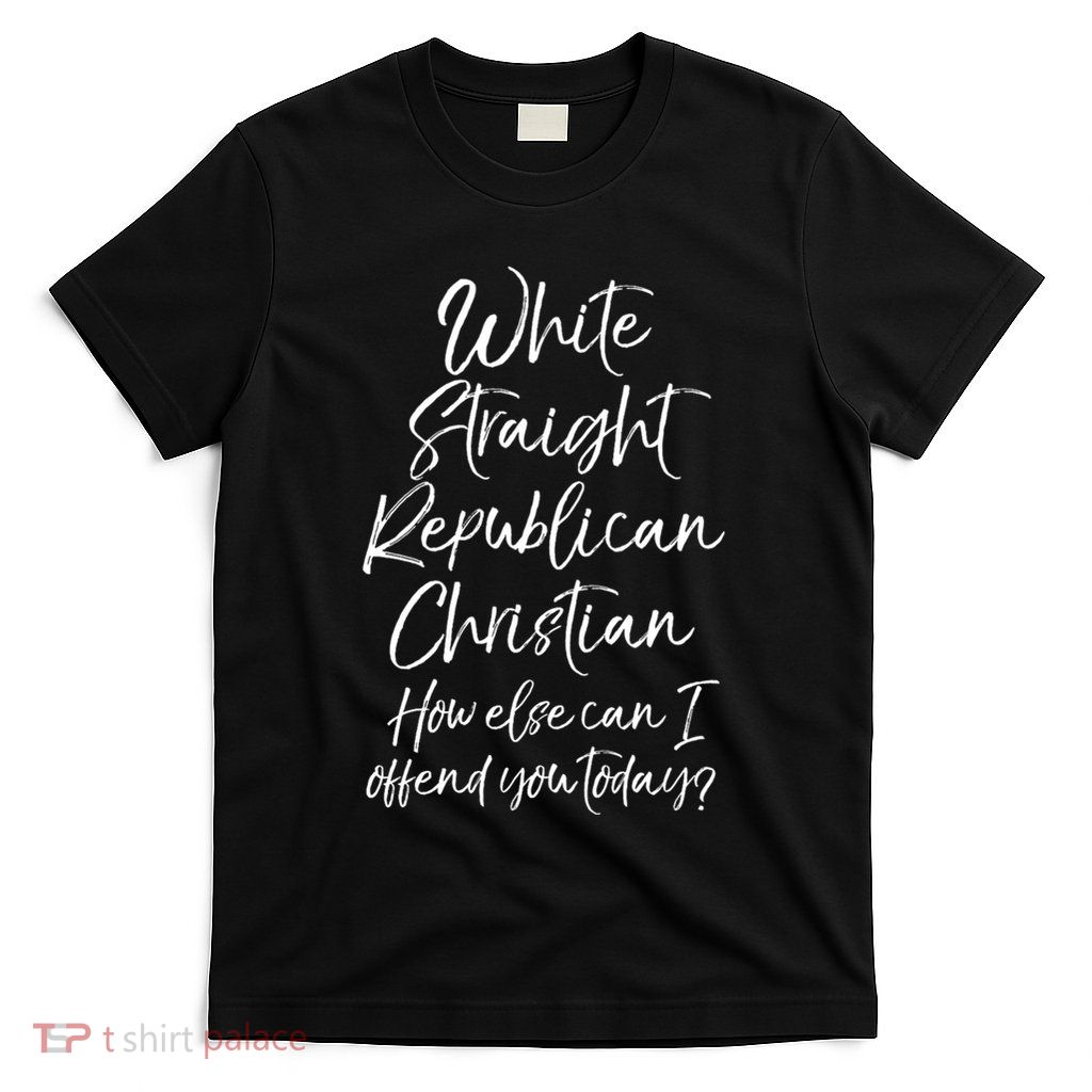 White Straight Republican Christian How Else Can I Offend T-Shirt
