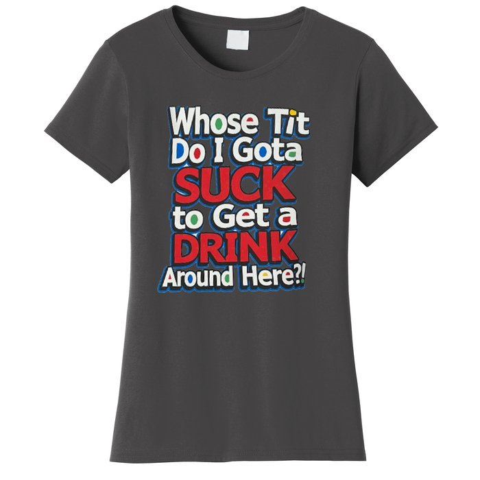 Whose Tit Do I Gota Suck To Get A Drink Around Here Women's T-Shirt