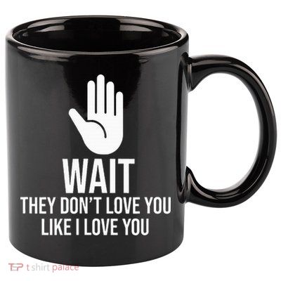 Wait They Don’T Love You Like I Love You Cool 11oz C Handle Ceramic Mug