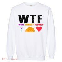 WTF Wine Turkey Family Thanksgiving  Garment-Dyed Sweatshirt