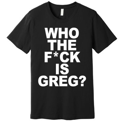 Who The Fuck Is Greg Political Premium T-Shirt