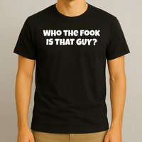 Who The Fook Is That Guy Funny S T-Shirt