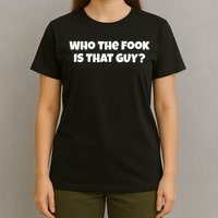 Who The Fook Is That Guy Funny S T-Shirt