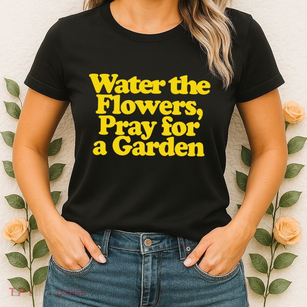 Water The Flowers Pray For A Garden Womens T-Shirt
