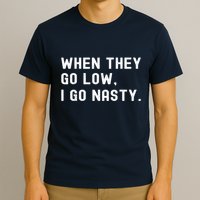 WHEN THEY GO LOW, I GO NASTY T-Shirt