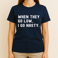 WHEN THEY GO LOW, I GO NASTY T-Shirt