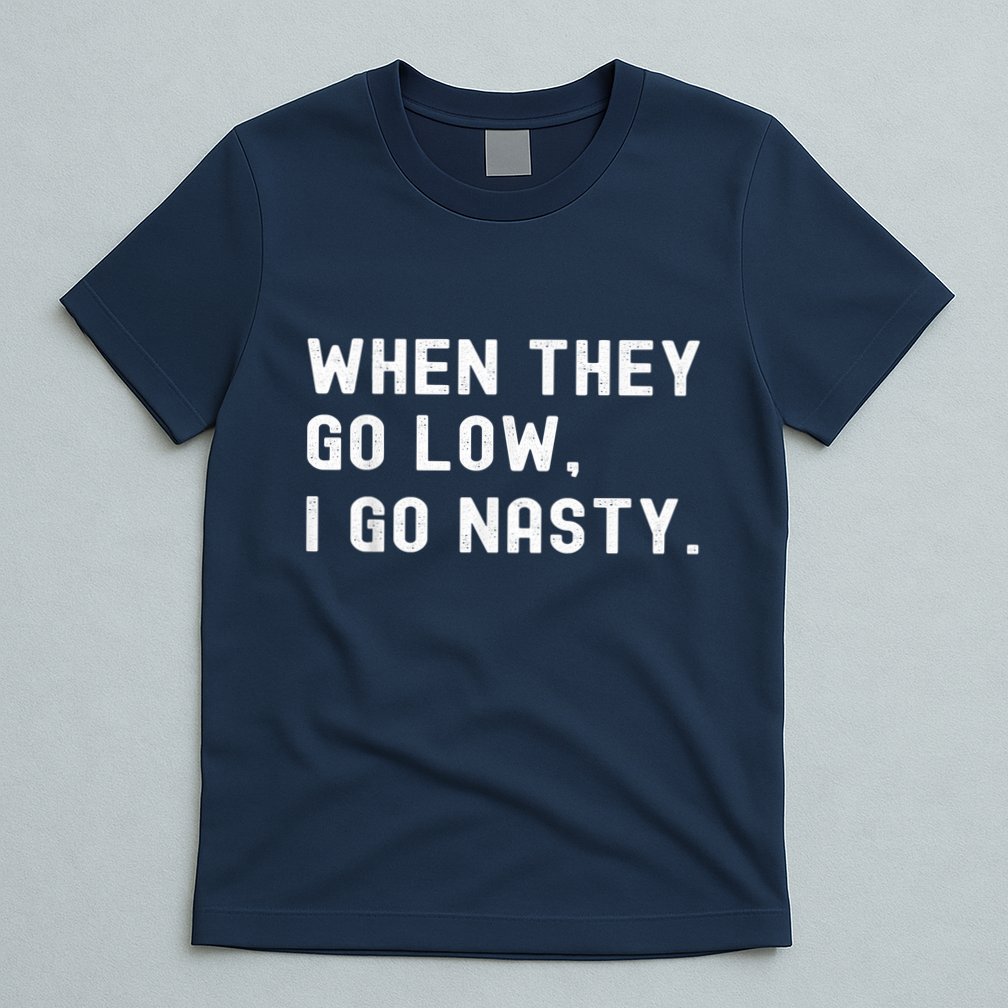 WHEN THEY GO LOW, I GO NASTY T-Shirt