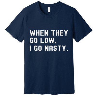 WHEN THEY GO LOW, I GO NASTY Premium T-Shirt