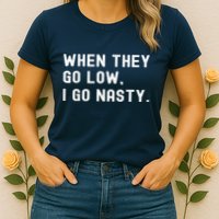 WHEN THEY GO LOW, I GO NASTY Womens T-Shirt