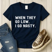WHEN THEY GO LOW, I GO NASTY Womens T-Shirt