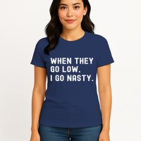 WHEN THEY GO LOW, I GO NASTY Womens T-Shirt