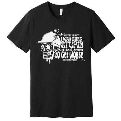 Why The Helmet I Was Born Stupid And I Cant Afford To Get Worse Premium T-Shirt