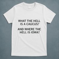 What The Hell Is A Caucus And Where The Hell Is Iowa T-Shirt