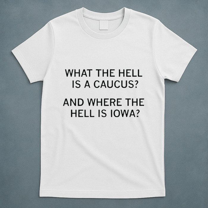 What The Hell Is A Caucus And Where The Hell Is Iowa T-Shirt