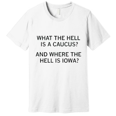 What The Hell Is A Caucus And Where The Hell Is Iowa Premium T-Shirt