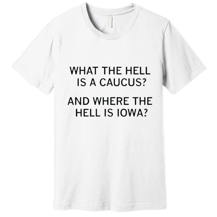 What The Hell Is A Caucus And Where The Hell Is Iowa Premium T-Shirt