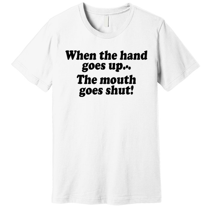 When The Hands Go Up The Mouth Goes Shut Premium T-Shirt