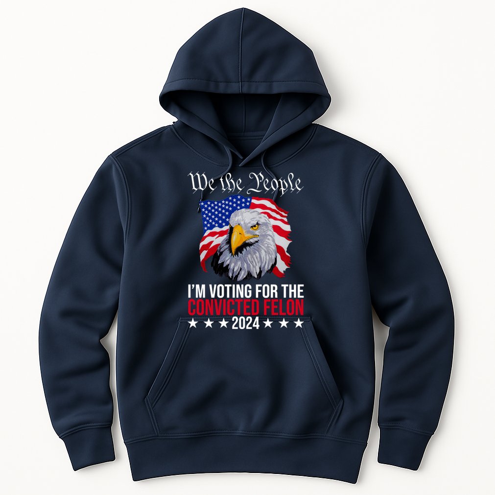 We The People Im Voting For The Convicted Felon 2024 Usa Eagle Hoodie