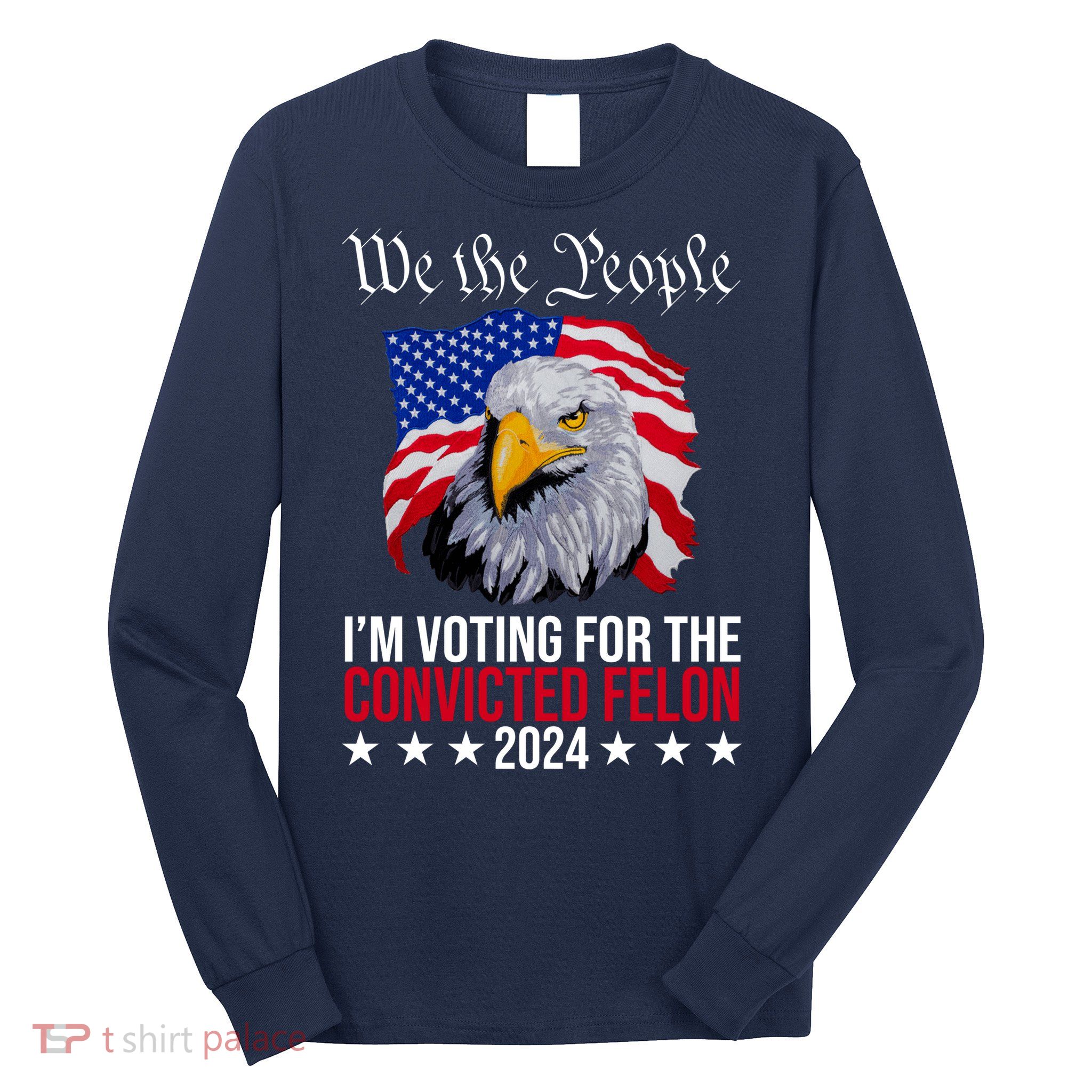 We The People Im Voting For The Convicted Felon 2024 Usa Eagle Long Sleeve Shirt