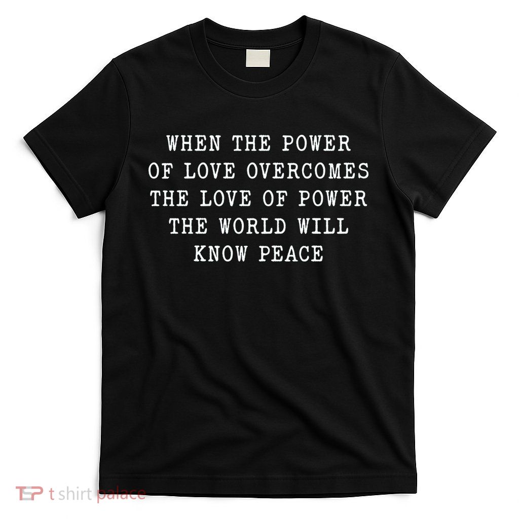 When The Power Of Love Overcomes The Love Of Power The World T-Shirt