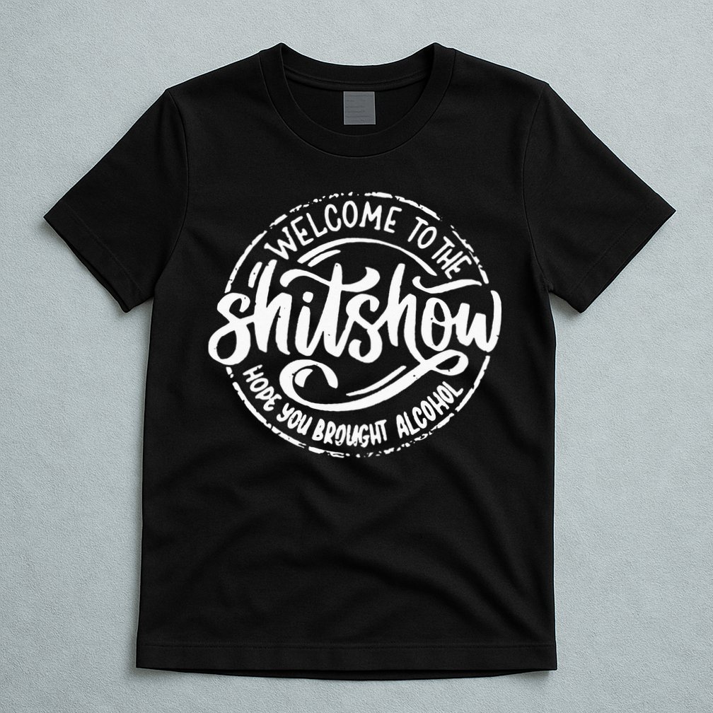 Welcome To The Shit Show Hope You Brought Alcohol T-Shirt