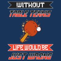 Without Table Tennis Life Would Be Just Wrong Ping Pong T-Shirt