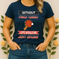 Without Table Tennis Life Would Be Just Wrong Ping Pong Womens T-Shirt