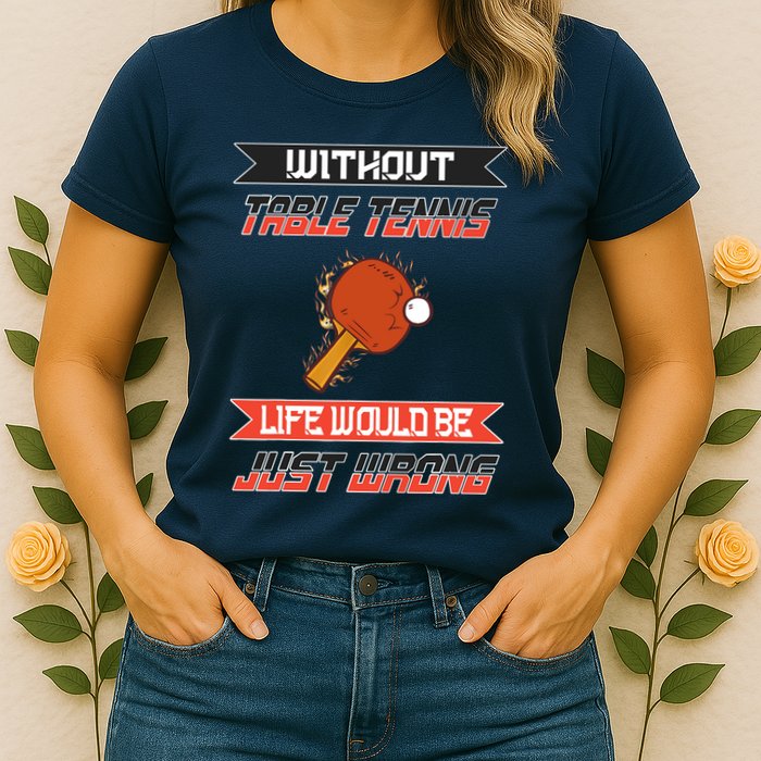Without Table Tennis Life Would Be Just Wrong Ping Pong Womens T-Shirt
