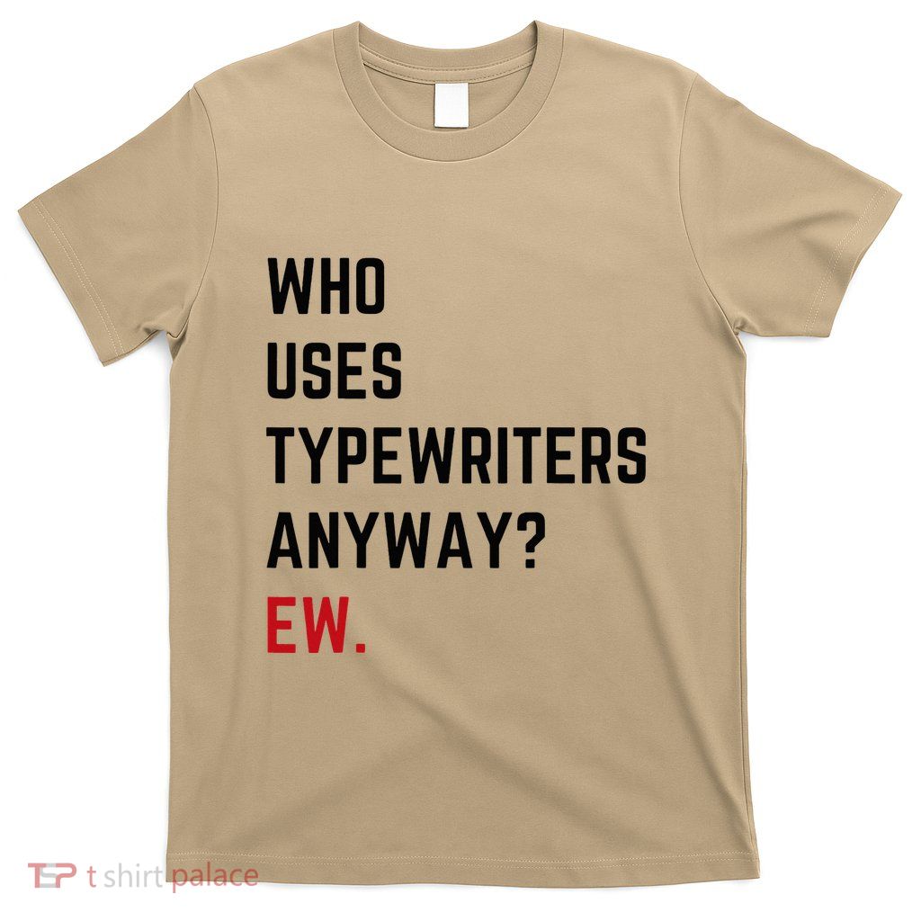 Who Uses Typewriters Anyway Ew T-Shirt