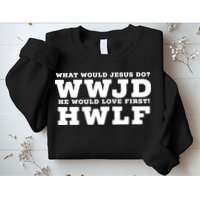 What Would Jesus Do He Would Love First! WWJD HWLF Sweatshirt