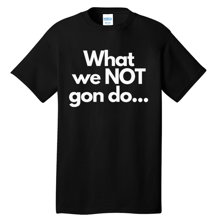 What We Not Gon Do Tall T-Shirt