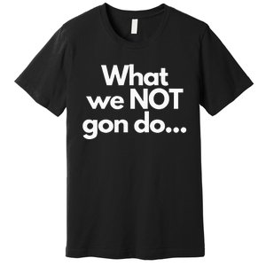 What We Not Gon Do Premium T-Shirt